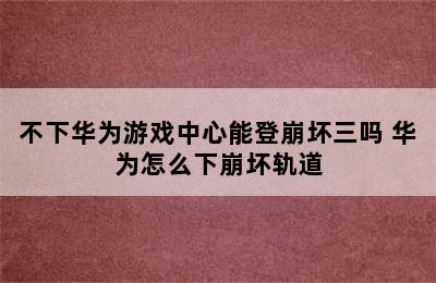 不下华为游戏中心能登崩坏三吗 华为怎么下崩坏轨道